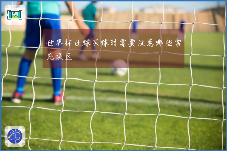 世界杯让球买球时需要注意哪些常见误区