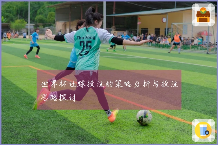 世界杯让球投注的策略分析与投注思路探讨