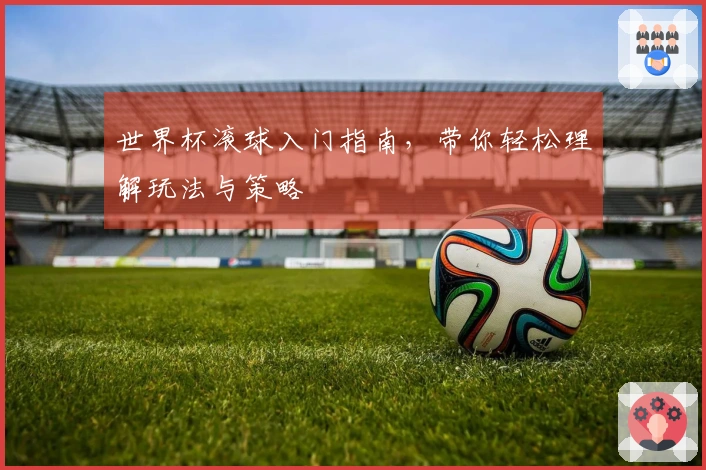 世界杯滚球入门指南，带你轻松理解玩法与策略