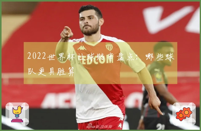 2022世界杯让球赔率盘点：哪些球队更具胜算
