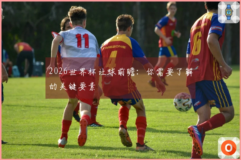 2026世界杯让球前瞻：你需要了解的关键要素
