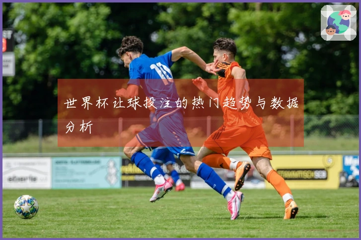 世界杯让球投注的热门趋势与数据分析