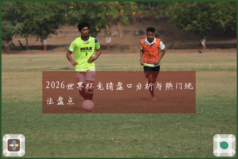 2026世界杯竞猜盘口分析与热门玩法盘点