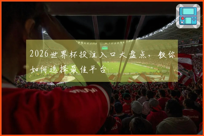 2026世界杯投注入口大盘点，教你如何选择最佳平台