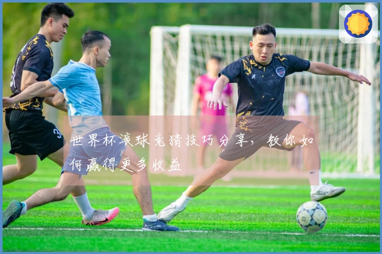 世界杯滚球竞猜技巧分享，教你如何赢得更多收益