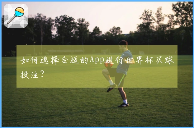 如何选择合适的App进行世界杯买球投注？